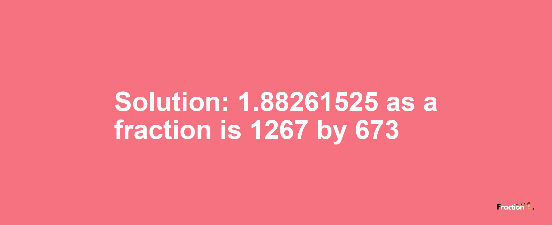 Solution:1.88261525 as a fraction is 1267/673